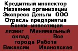 Кредитный инспектор › Название организации ­ Экспресс Деньги, ООО › Отрасль предприятия ­ Банки, инвестиции, лизинг › Минимальный оклад ­ 20 000 - Все города Работа » Вакансии   . Ивановская обл.,Кохма г.